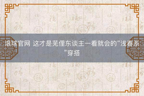 滚球官网 这才是芜俚东谈主一看就会的“浅春系”穿搭
