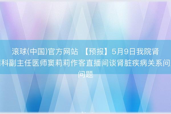 滚球(中国)官方网站 【预报】5月9日我院肾病科副主任医师窦莉莉作客直播间谈肾脏疾病关系问题