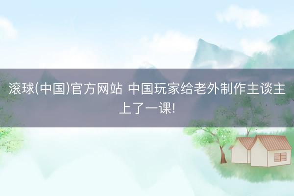 滚球(中国)官方网站 中国玩家给老外制作主谈主上了一课!