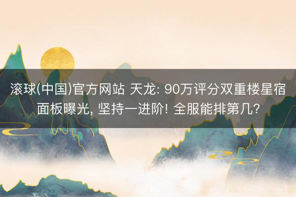 滚球(中国)官方网站 天龙: 90万评分双重楼星宿面板曝光， 坚持一进阶! 全服能排第几?