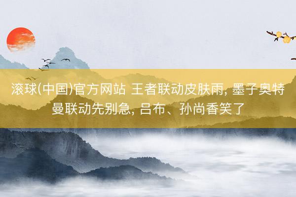滚球(中国)官方网站 王者联动皮肤雨， 墨子奥特曼联动先别急， 吕布、孙尚香笑了