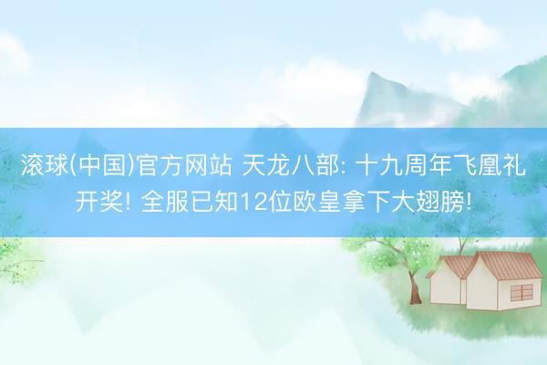 滚球(中国)官方网站 天龙八部: 十九周年飞凰礼开奖! 全服已知12位欧皇拿下大翅膀!