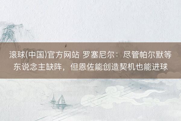 滚球(中国)官方网站 罗塞尼尔：尽管帕尔默等东说念主缺阵，但恩佐能创造契机也能进球