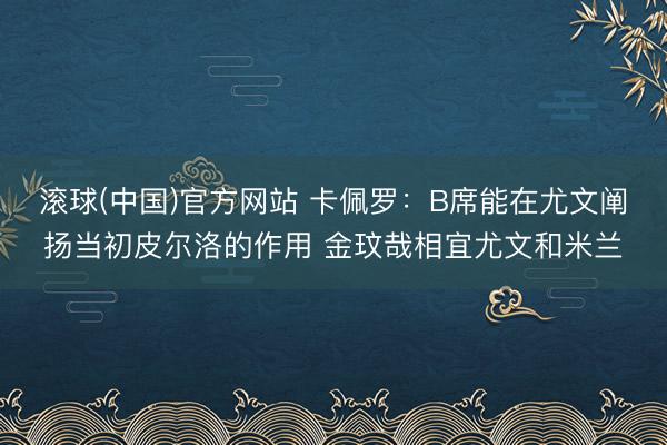 滚球(中国)官方网站 卡佩罗：B席能在尤文阐扬当初皮尔洛的作用 金玟哉相宜尤文和米兰