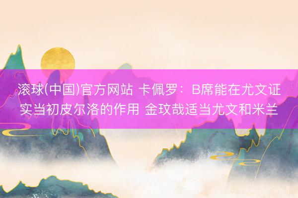 滚球(中国)官方网站 卡佩罗：B席能在尤文证实当初皮尔洛的作用 金玟哉适当尤文和米兰