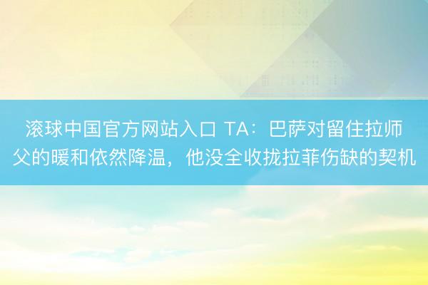 滚球中国官方网站入口 TA：巴萨对留住拉师父的暖和依然降温，他没全收拢拉菲伤缺的契机