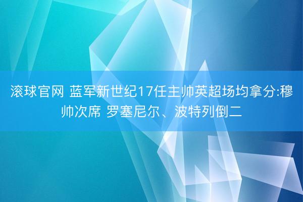 滚球官网 蓝军新世纪17任主帅英超场均拿分:穆帅次席 罗塞尼尔、波特列倒二