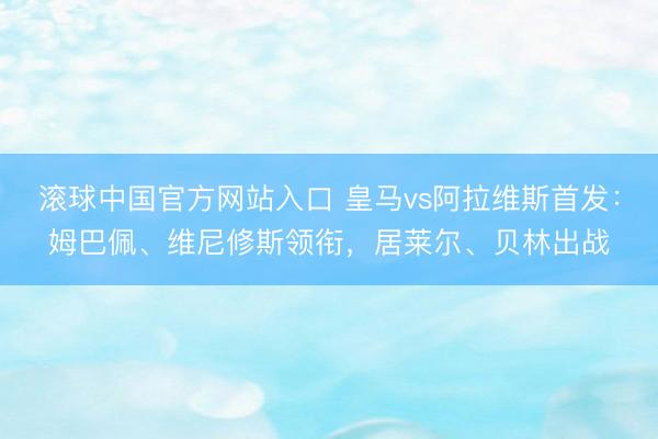 滚球中国官方网站入口 皇马vs阿拉维斯首发：姆巴佩、维尼修斯领衔，居莱尔、贝林出战