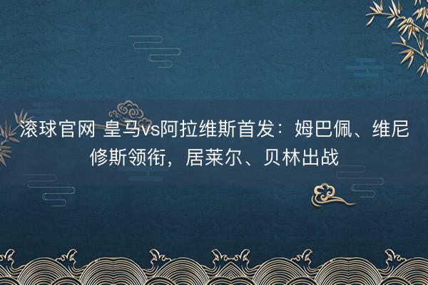 滚球官网 皇马vs阿拉维斯首发：姆巴佩、维尼修斯领衔，居莱尔、贝林出战