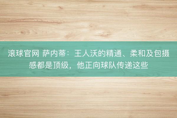 滚球官网 萨内蒂：王人沃的精通、柔和及包摄感都是顶级，他正向球队传递这些
