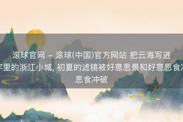滚球官网 - 滚球(中国)官方网站 把云海写进名字里的浙江小城， 初夏的滤镜被好意思景和好意思食冲破