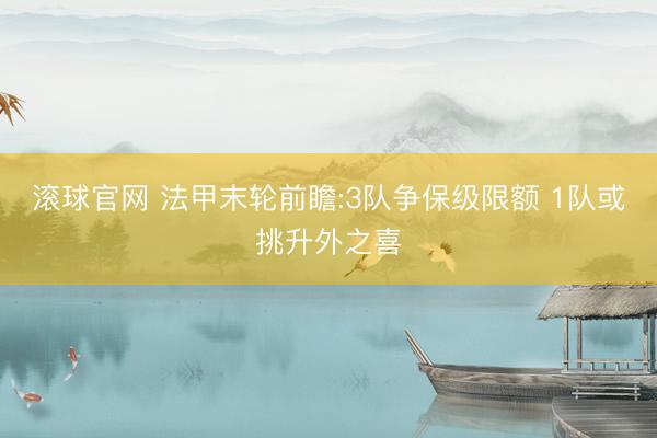 滚球官网 法甲末轮前瞻:3队争保级限额 1队或挑升外之喜