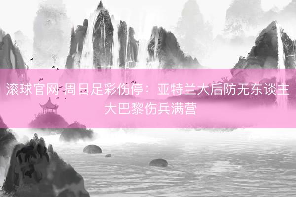 滚球官网 周日足彩伤停：亚特兰大后防无东谈主 大巴黎伤兵满营