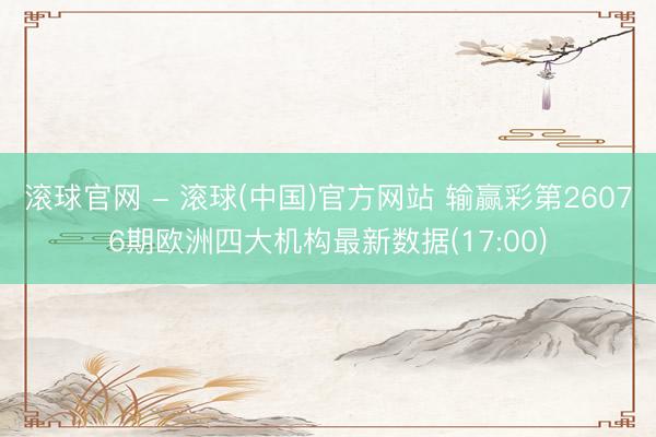 滚球官网 - 滚球(中国)官方网站 输赢彩第26076期欧洲四大机构最新数据(17:00)