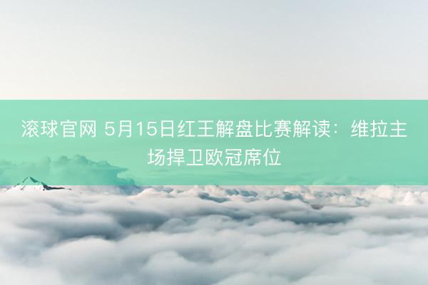 滚球官网 5月15日红王解盘比赛解读：维拉主场捍卫欧冠席位