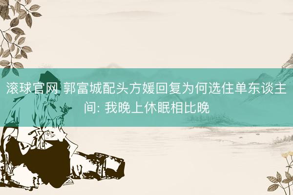 滚球官网 郭富城配头方媛回复为何选住单东谈主间: 我晚上休眠相比晚