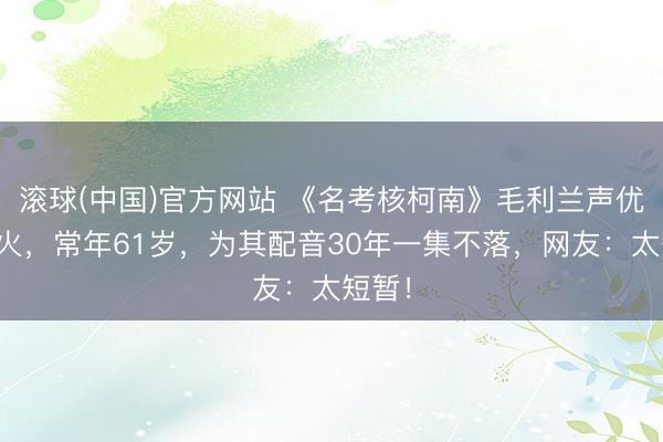 滚球(中国)官方网站 《名考核柯南》毛利兰声优死一火，常年61岁，为其配音30年一集不落，网友：太短暂！