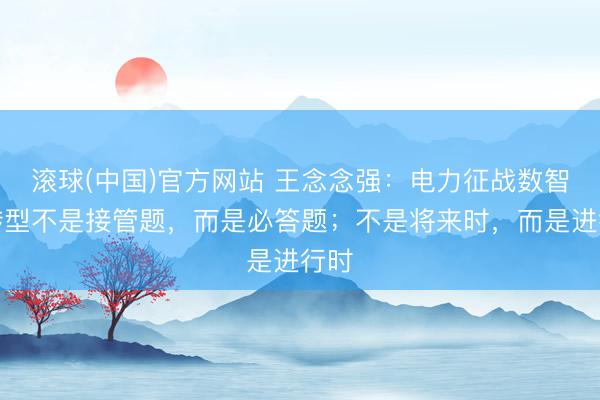 滚球(中国)官方网站 王念念强：电力征战数智化转型不是接管题，而是必答题；不是将来时，而是进行时