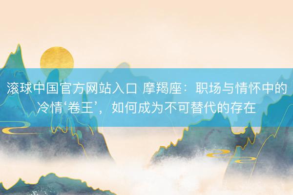滚球中国官方网站入口 摩羯座：职场与情怀中的冷情‘卷王’，如何成为不可替代的存在