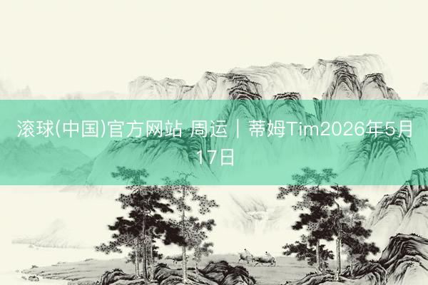 滚球(中国)官方网站 周运|蒂姆Tim2026年5月17日