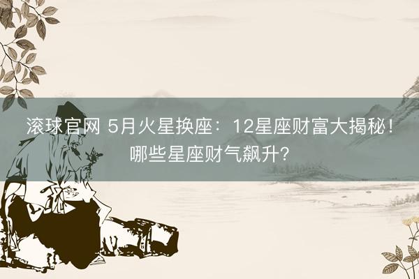 滚球官网 5月火星换座：12星座财富大揭秘！哪些星座财气飙升？