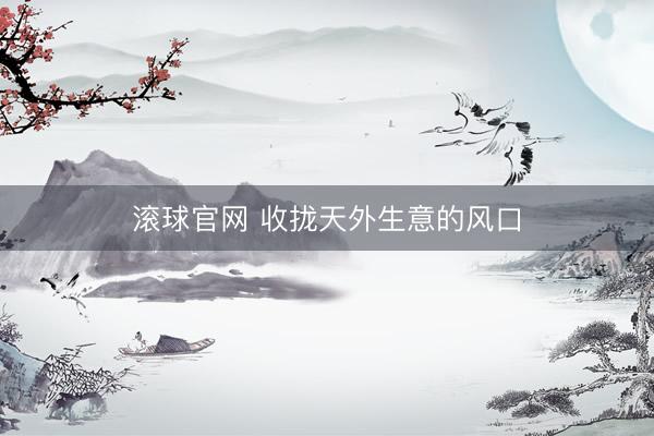 滚球官网 收拢天外生意的风口