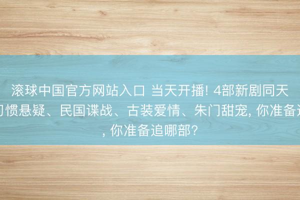 滚球中国官方网站入口 当天开播! 4部新剧同天上线， 习惯悬疑、民国谍战、古装爱情、朱门甜宠， 你准备追哪部?