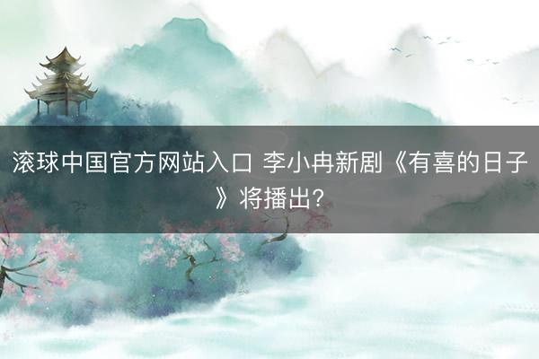 滚球中国官方网站入口 李小冉新剧《有喜的日子》将播出?