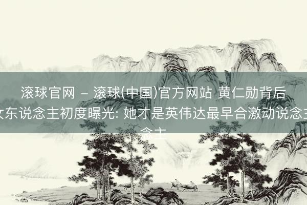 滚球官网 - 滚球(中国)官方网站 黄仁勋背后女东说念主初度曝光: 她才是英伟达最早合激动说念主