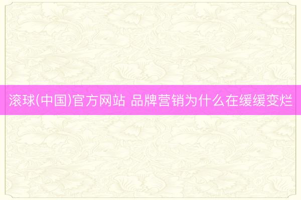 滚球(中国)官方网站 品牌营销为什么在缓缓变烂