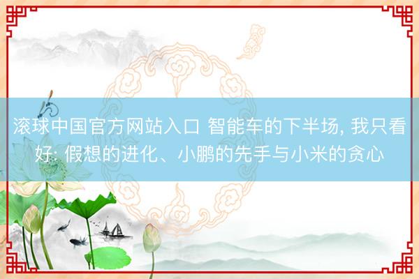 滚球中国官方网站入口 智能车的下半场， 我只看好: 假想的进化、小鹏的先手与小米的贪心