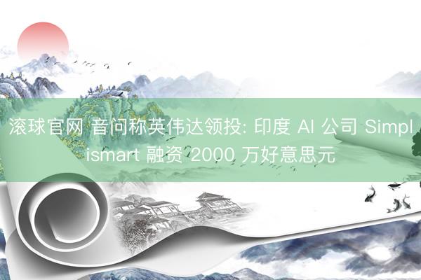 滚球官网 音问称英伟达领投: 印度 AI 公司 Simplismart 融资 2000 万好意思元