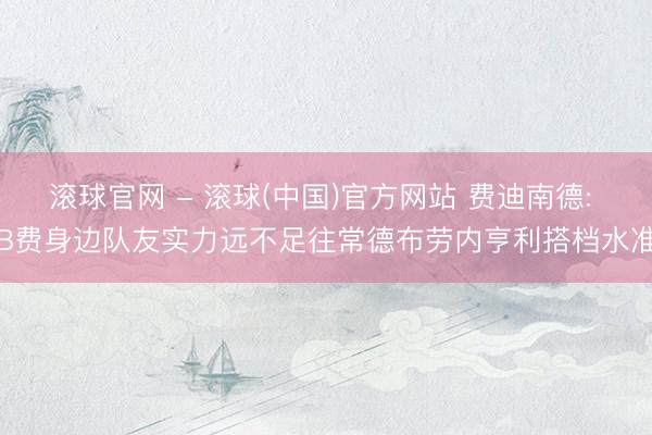 滚球官网 - 滚球(中国)官方网站 费迪南德: B费身边队友实力远不足往常德布劳内亨利搭档水准