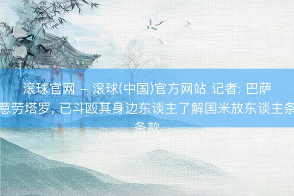滚球官网 - 滚球(中国)官方网站 记者: 巴萨特意劳塔罗， 已斗殴其身边东谈主了解国米放东谈主条款
