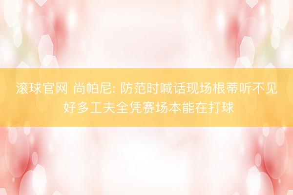 滚球官网 尚帕尼: 防范时喊话现场根蒂听不见 好多工夫全凭赛场本能在打球