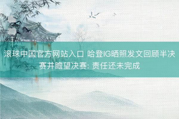 滚球中国官方网站入口 哈登IG晒照发文回顾半决赛并瞻望决赛: 责任还未完成