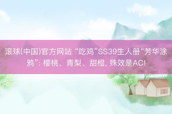 滚球(中国)官方网站 “吃鸡”SS39生人册“芳华涂鸦”: 樱桃、青梨、甜橙， 殊效是AC!