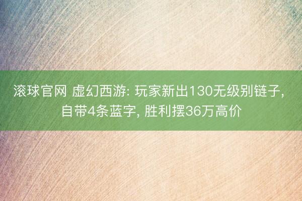 滚球官网 虚幻西游: 玩家新出130无级别链子， 自带4条蓝字， 胜利摆36万高价