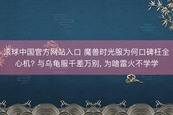 滚球中国官方网站入口 魔兽时光服为何口碑枉全心机? 与乌龟服千差万别， 为啥雷火不学学