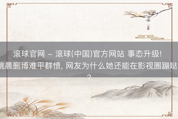 滚球官网 - 滚球(中国)官方网站 事态升级! 姚晨删博难平群愤， 网友为什么她还能在影视圈蹦哒?
