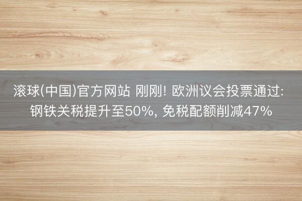 滚球(中国)官方网站 刚刚! 欧洲议会投票通过: 钢铁关税提升至50%， 免税配额削减47%
