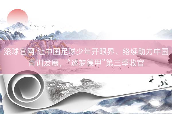 滚球官网 让中国足球少年开眼界、络续助力中国青训发展，“逐梦德甲”第三季收官