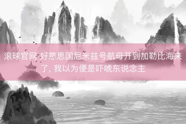 滚球官网 好意思国尼米兹号航母开到加勒比海来了， 我以为便是吓唬东说念主