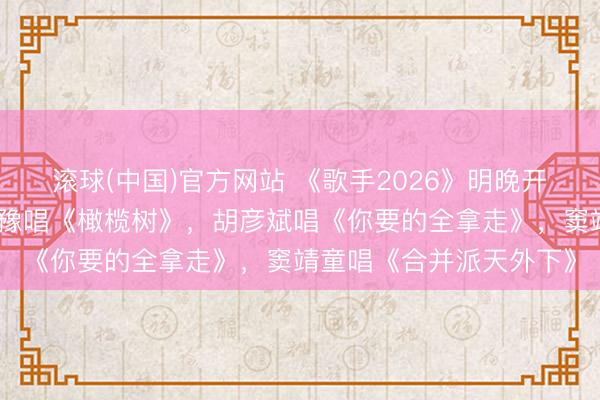 滚球(中国)官方网站 《歌手2026》明晚开唱，首期音源公布：都豫唱《橄榄树》，胡彦斌唱《你要的全拿走》，窦靖童唱《合并派天外下》
