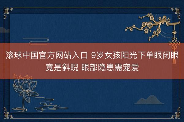 滚球中国官方网站入口 9岁女孩阳光下单眼闭眼竟是斜睨 眼部隐患需宠爱