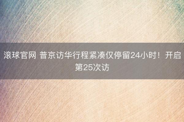 滚球官网 普京访华行程紧凑仅停留24小时！开启第25次访