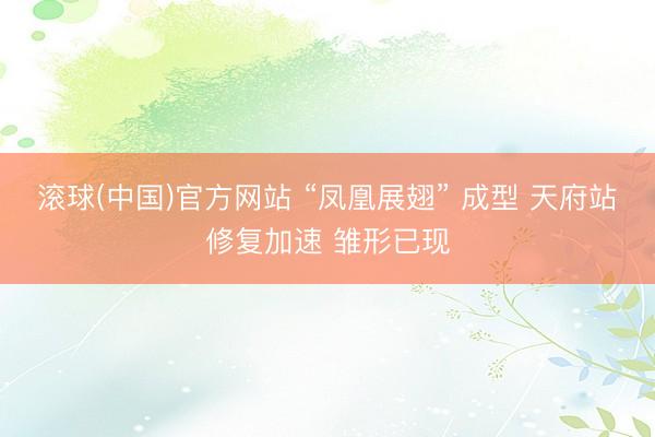 滚球(中国)官方网站 “凤凰展翅” 成型 天府站修复加速 雏形已现