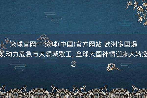 滚球官网 - 滚球(中国)官方网站 欧洲多国爆发动力危急与大领域歇工， 全球大国神情迎来大转念