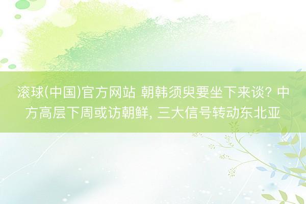 滚球(中国)官方网站 朝韩须臾要坐下来谈? 中方高层下周或访朝鲜， 三大信号转动东北亚