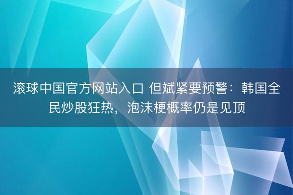 滚球中国官方网站入口 但斌紧要预警：韩国全民炒股狂热，泡沫梗概率仍是见顶